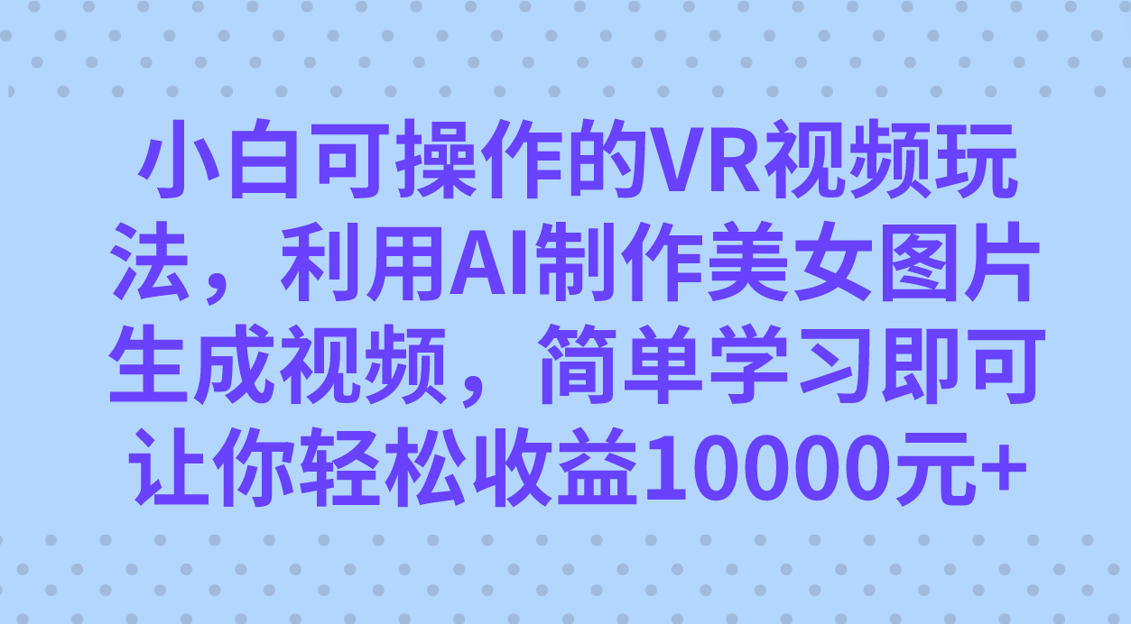 小白可操作的VR视频玩法,利用AI制作美女图片生成视频,你轻松收益10000+-91搞钱