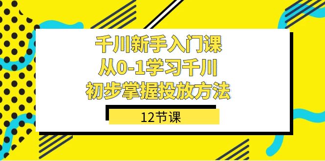 千川-新手入门课,从0-1学习千川,初步掌握投放方法(12节课)-91搞钱