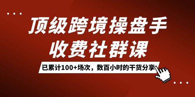 顶级跨境操盘手收费社群课:已累计100+场次,数百小时的干货分享!-91搞钱