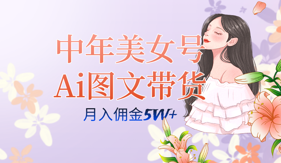中年美女号ai图文带货3.0玩法，单号月入五位数，可多账号矩阵，全AI创作-91搞钱