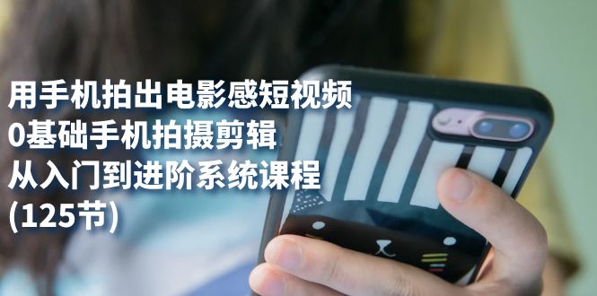 用手机拍出电影感短视频,0基础手机拍摄剪辑,从入门到进阶系统课程(125节)-91搞钱