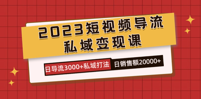 2023短视频导流·私域变现课，日导流3000+私域打法  日销售额2w+-91搞钱