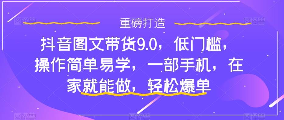 抖音图文带货9.0,低门槛,操作简单易学,一部手机,在家就能做,轻松爆单-91搞钱
