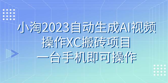 小淘2023自动生成AI视频操作XC搬砖项目，一台手机即可操作-91搞钱