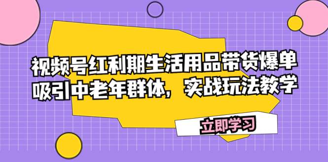 视频号红利期生活用品带货爆单，吸引中老年群体，实战玩法教学-91搞钱