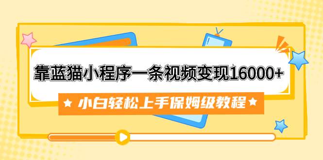 靠蓝猫小程序一条视频变现16000+小白轻松上手保姆级教程（附166G资料素材）-91搞钱