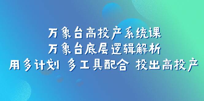 万象台高投产系统课：万象台底层逻辑解析 用多计划 多工具配合 投出高投产-91搞钱