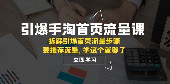 引爆-手淘首页流量课：拆解引爆首页流量步骤，要推荐流量，学这个就够了-91搞钱