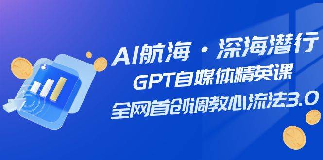 AI航海·深海潜行，GPT自媒体精英课，全网首创调教心流法3.0（20节课）-91搞钱