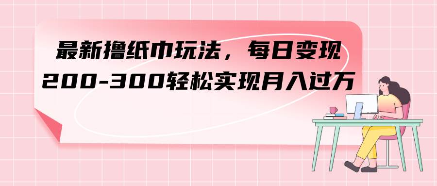 最新撸纸巾玩法,每日变现 200-300轻松实现月入过万-91搞钱