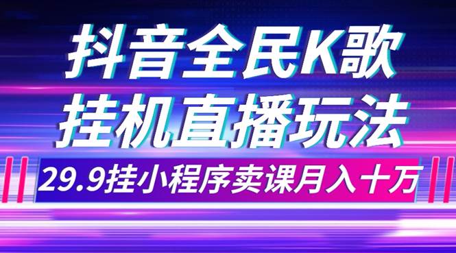 抖音全民K歌直播不露脸玩法，29.9挂小程序卖课月入10万-91搞钱