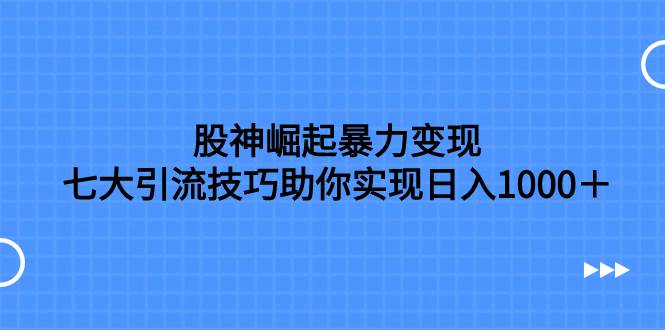 股神崛起暴力变现,七大引流技巧助你日入1000+,按照流程操作没有经验也可快速上手-91搞钱