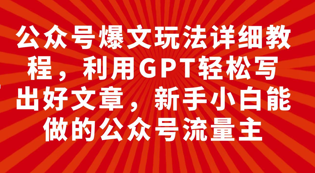 公众号爆文玩法详细教程，利用GPT轻松写出好文章，新手小白能做的公众号-91搞钱