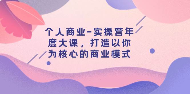 个人商业-实操营年度大课，打造以你为核心的商业模式（29节课）-91搞钱