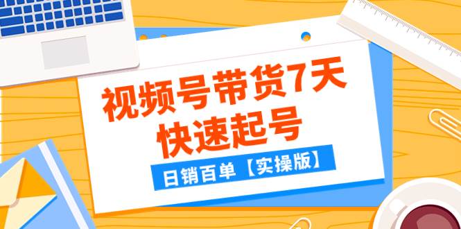 某公众号付费文章:视频号带货7天快速起号,日销百单【实操版】-91搞钱