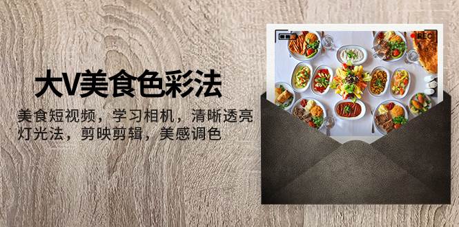 大V-美食色彩法，美食短视频 学习相机 清晰透亮灯光法 剪映剪辑 美感调色-91搞钱