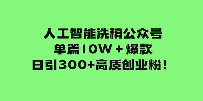 人工智能洗稿公众号单篇10W＋爆款，日引300+高质创业粉！-91搞钱