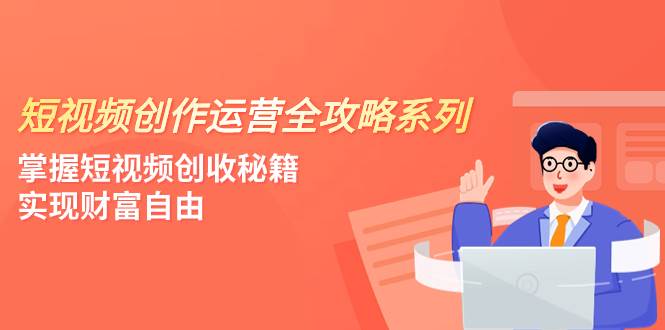 短视频创作运营-全攻略系列,掌握短视频创收秘籍,实现财富自由(4节课)-91搞钱