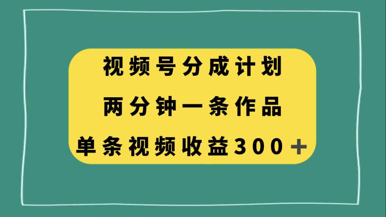 视频号分成计划,两分钟一条作品,单视频收益300+-91搞钱