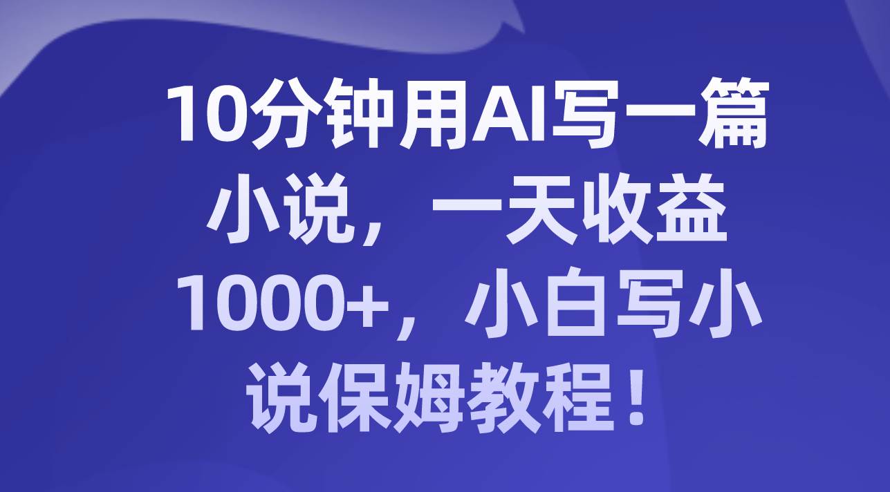 10分钟用AI写一篇小说,一天收益1000+,小白写小说保姆教程!-91搞钱
