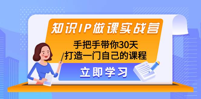 知识IP做课实战营，手把手带你30天打造一门自己的课程-91搞钱