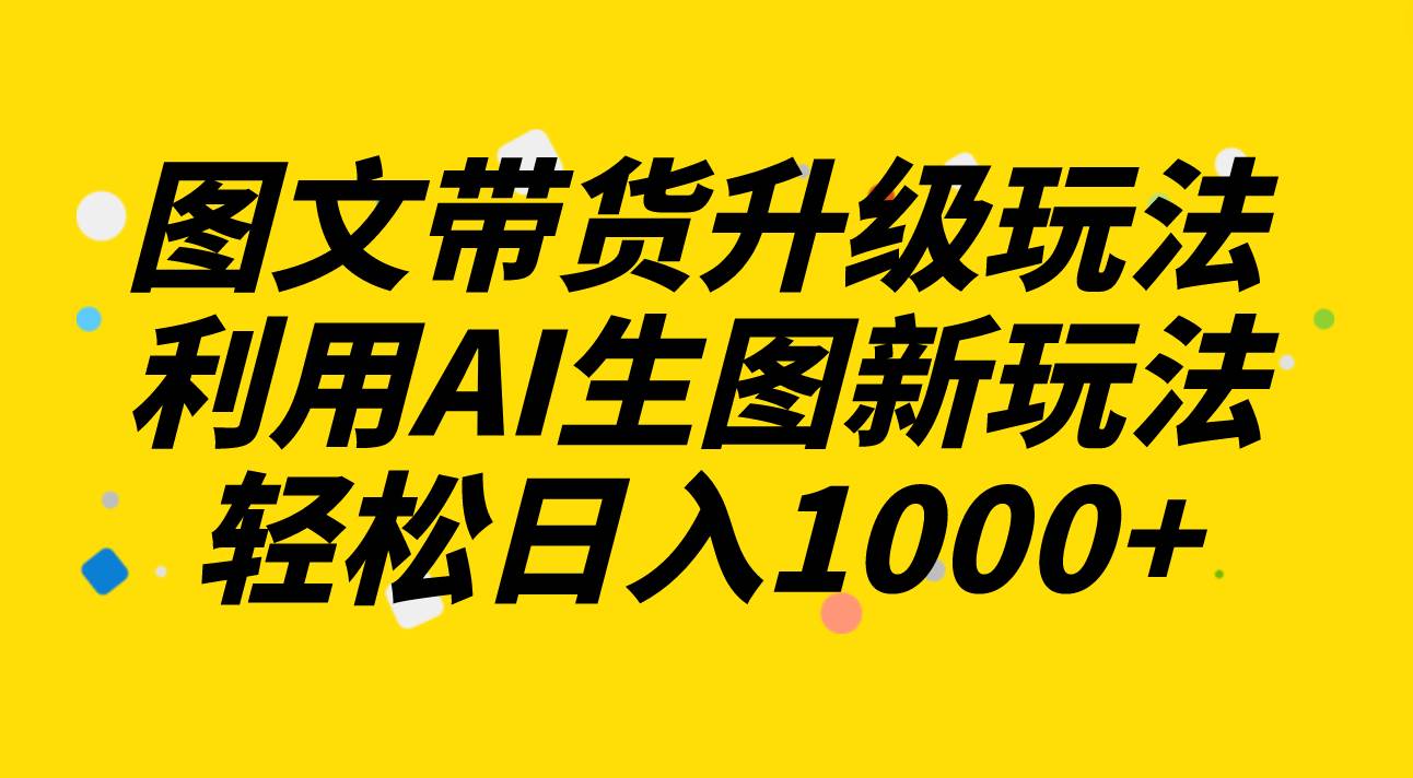 图文带货升级玩法2.0分享，利用AI生图新玩法，每天半小时轻松日入1000+-91搞钱