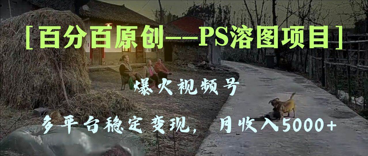 百分百原创,多平台稳定变现5000+,爆火视频号的PS溶图项目,手把手教你上手!-91搞钱