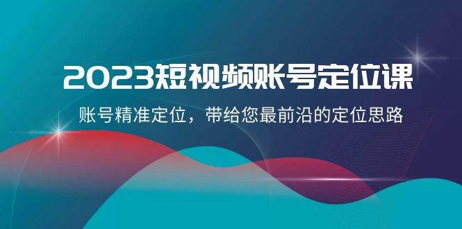 2023短视频账号-定位课,账号精准定位,带给您最前沿的定位思路(21节课)-91搞钱