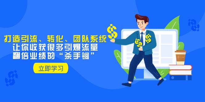 教你打造引流、转化、团队系统,让你收获很多引爆流量、翻倍业绩的“杀手锏”-91搞钱