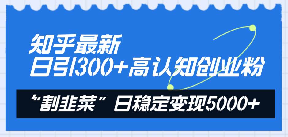 知乎最新日引300+高认知创业粉，“割韭菜”日稳定变现5000+-91搞钱