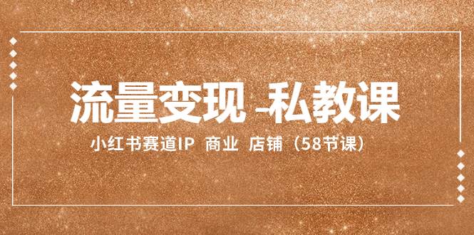 流量变现-私教课：小红书赛道IP  商业  店铺（58节课）-91搞钱
