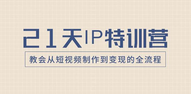 21天IP特训营，教会从短视频制作到变现的全流程-91搞钱