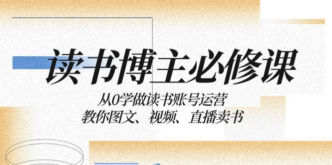 读书 博主 必修课：从0学做读书账号运营：教你图文、视频、直播卖书-91搞钱