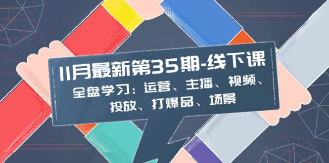 11月最新-35期-线下课:全盘学习:运营、主播、视频、投放、打爆品、场景-91搞钱