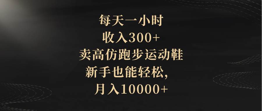 每天一小时，收入300+，卖高仿跑步运动鞋，新手也能轻松，月入10000+-91搞钱