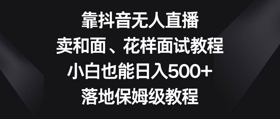 靠抖音无人直播，卖和面、花样面试教程，小白也能日入500+，落地保姆级教程-91搞钱