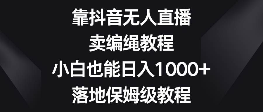 靠抖音无人直播，卖编绳教程，小白也能日入1000+，落地保姆级教程-91搞钱