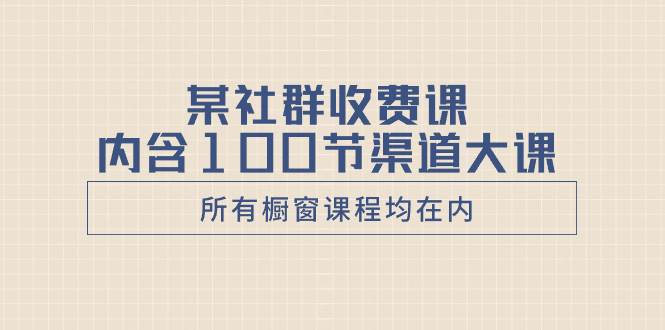 某社群收费课内含100节渠道大课（所有橱窗课程均在内）-91搞钱