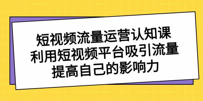 短视频流量-运营认知课,利用短视频平台吸引流量,提高自己的影响力-91搞钱