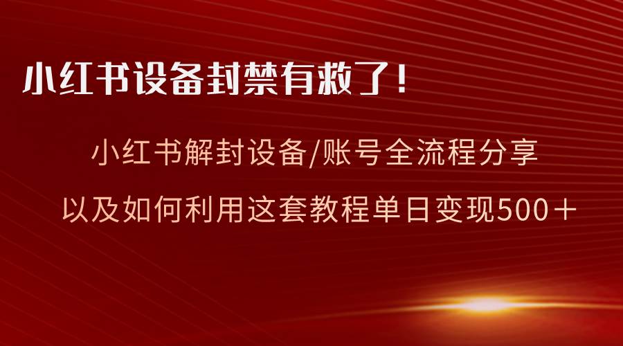 小红书设备及账号解封全流程分享，亲测有效，以及如何利用教程变现-91搞钱