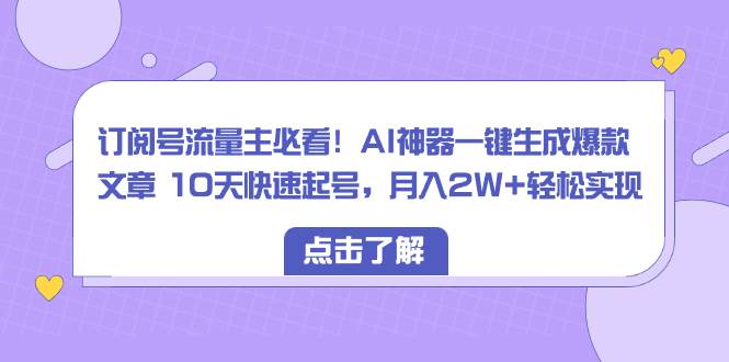 订阅号流量主必看！AI神器一键生成爆款文章 10天快速起号，月入2W+轻松实现-91搞钱