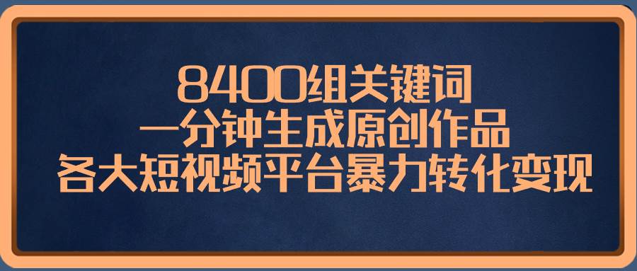 8400组关键词，一分钟生成原创作品，各大短视频平台暴力转化变现-91搞钱