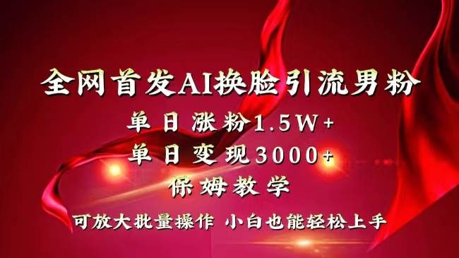 全网独创首发AI换脸引流男粉单日涨粉1.5W+变现3000+小白也能上手快速拿结果-91搞钱
