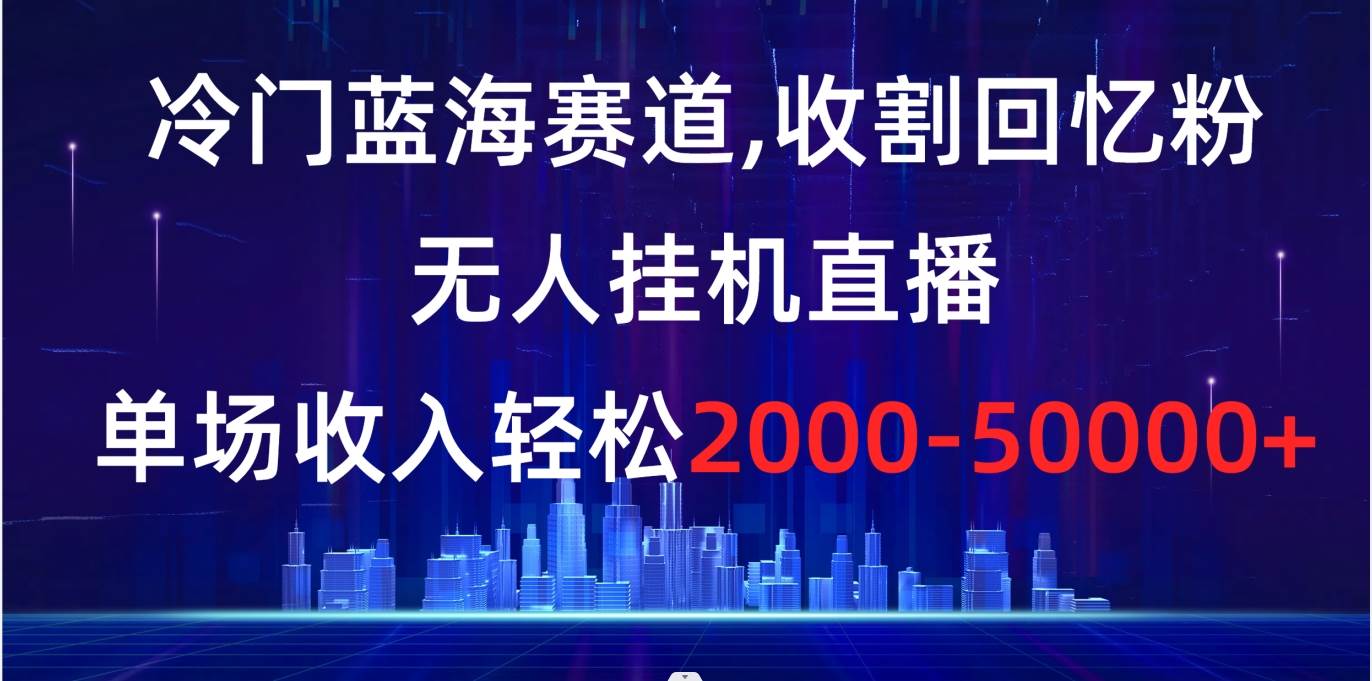 冷门蓝海赛道，收割回忆粉，无人工具直播，单场收入轻松2000-5w+-91搞钱
