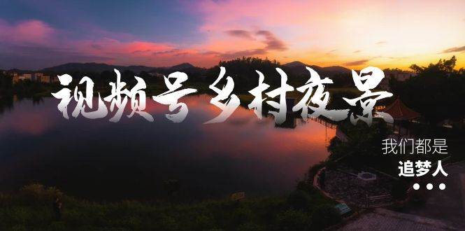 视频号乡村夜景治愈视频课程,一条龙实操玩法(教程+素材+软件)-91搞钱