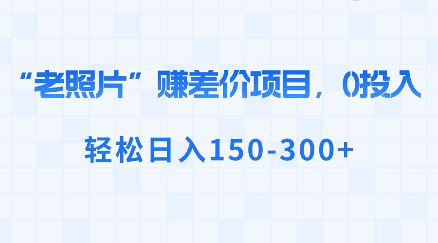 “老照片”赚差价，0投入，轻松日入150-300+-91搞钱