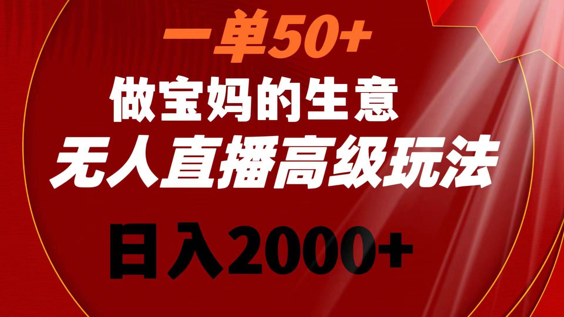 一单50+做宝妈的生意 无人直播高级玩法 日入2000+-91搞钱