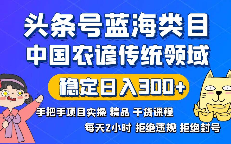 头条号蓝海类目传统和农谚领域实操精品课程拒绝违规封号稳定日入300+-91搞钱