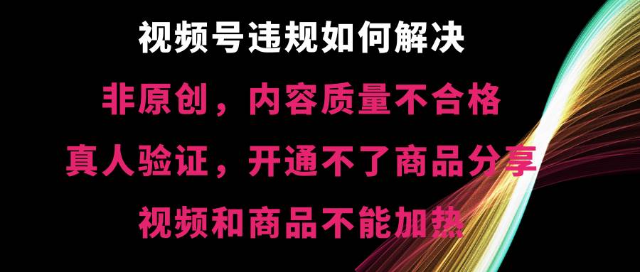 视频号【非原创，内容质量不合格，真人验证，开通不了商品分享功能，视频和商品不能加热】违规如何解决-91搞钱