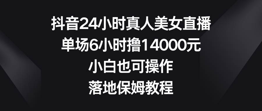 抖音24小时真人美女直播，单场6小时撸14000元，小白也可操作，落地保姆教程-91搞钱